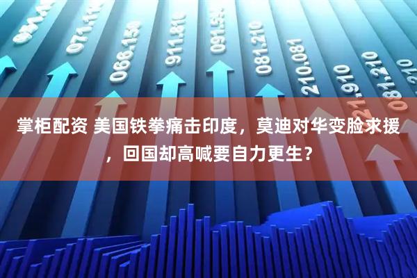掌柜配资 美国铁拳痛击印度，莫迪对华变脸求援，回国却高喊要自力更生？
