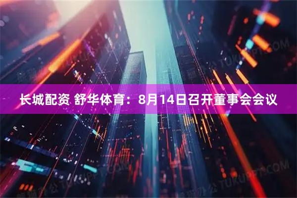 长城配资 舒华体育：8月14日召开董事会会议