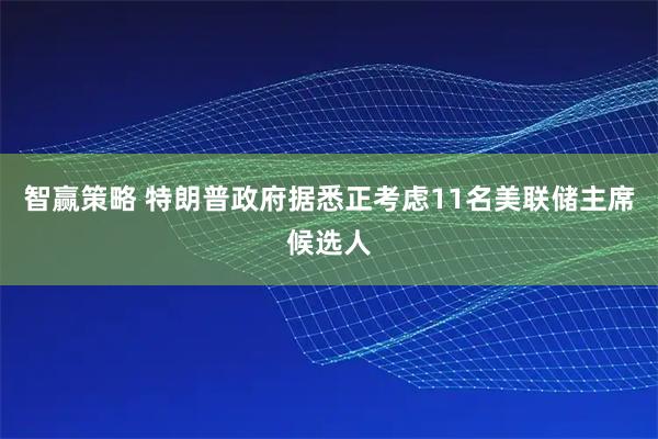 智赢策略 特朗普政府据悉正考虑11名美联储主席候选人