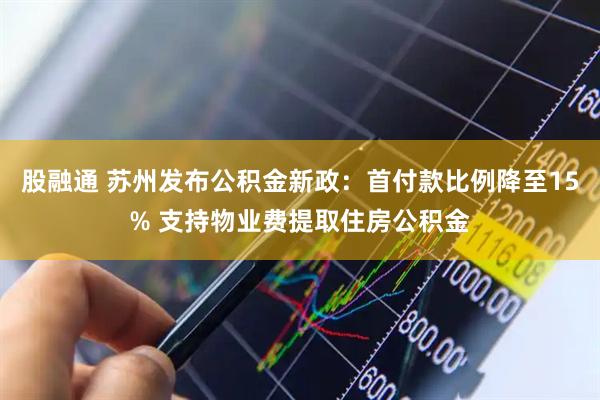 股融通 苏州发布公积金新政：首付款比例降至15% 支持物业费提取住房公积金