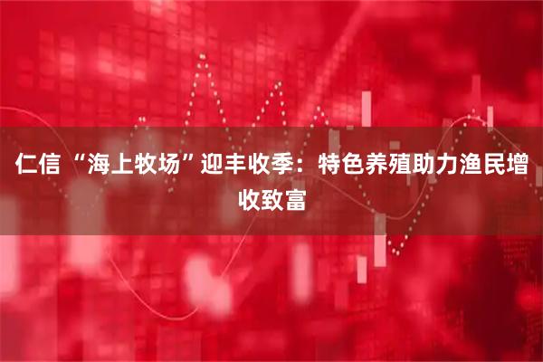 仁信 “海上牧场”迎丰收季：特色养殖助力渔民增收致富