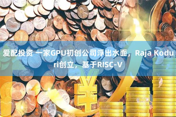 爱配投资 一家GPU初创公司浮出水面，Raja Koduri创立，基于RISC-V