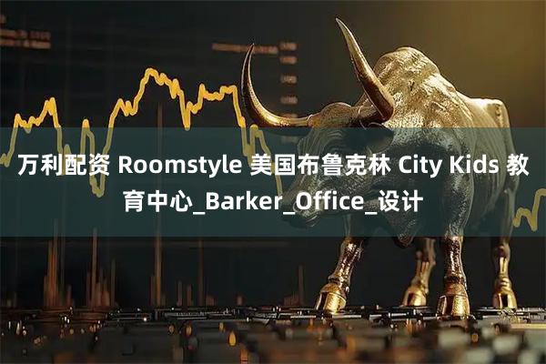 万利配资 Roomstyle 美国布鲁克林 City Kids 教育中心_Barker_Office_设计