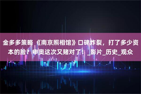 金多多策略 《南京照相馆》口碑炸裂,打了多少资本的脸?申奥这次又赌对了!_影片_历史_观众
