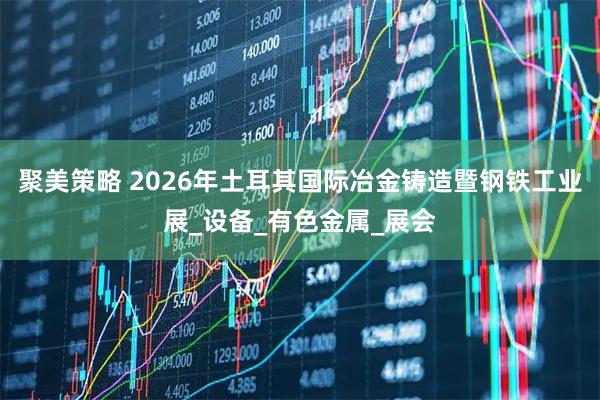 聚美策略 2026年土耳其国际冶金铸造暨钢铁工业展_设备_有色金属_展会