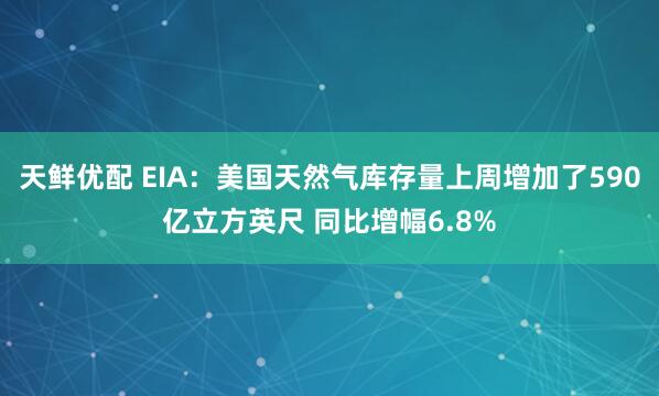 天鲜优配 EIA：美国天然气库存量上周增加了590亿立方英尺 同比增幅6.8%