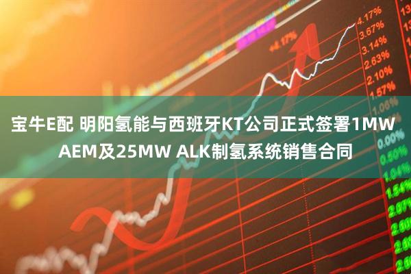 宝牛E配 明阳氢能与西班牙KT公司正式签署1MW AEM及25MW ALK制氢系统销售合同