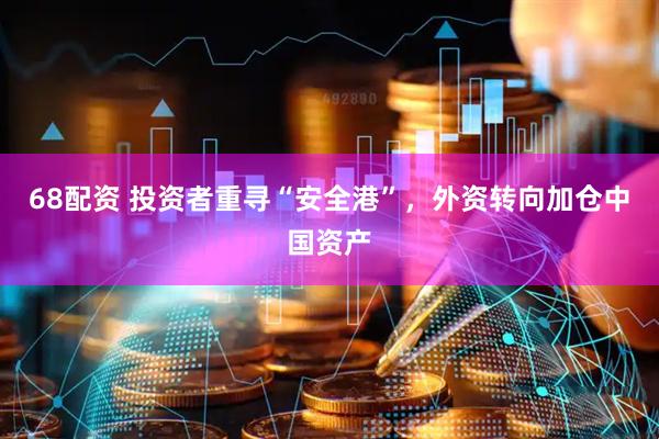 68配资 投资者重寻“安全港”，外资转向加仓中国资产
