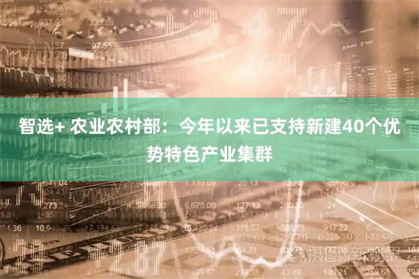 智选+ 农业农村部：今年以来已支持新建40个优势特色产业集群