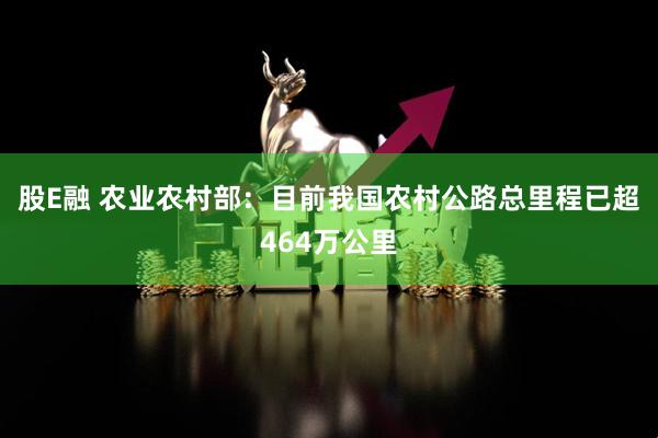 股E融 农业农村部：目前我国农村公路总里程已超464万公里