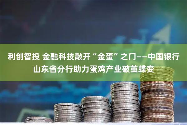 利创智投 金融科技敲开“金蛋”之门——中国银行山东省分行助力蛋鸡产业破茧蝶变