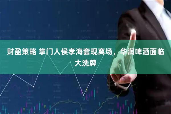 财盈策略 掌门人侯孝海套现离场，华润啤酒面临大洗牌