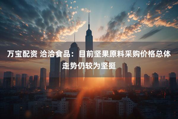 万宝配资 洽洽食品：目前坚果原料采购价格总体走势仍较为坚挺