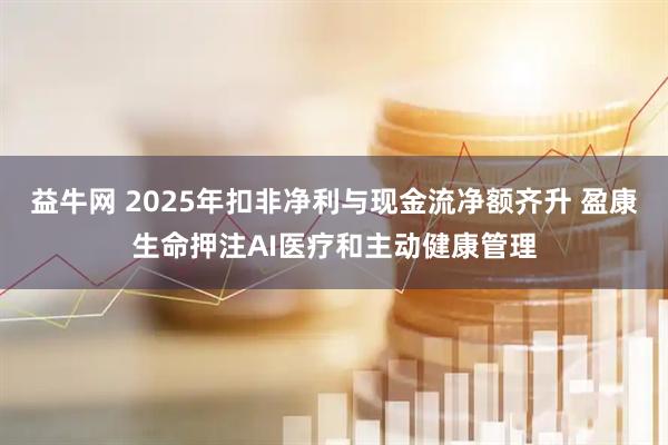 益牛网 2025年扣非净利与现金流净额齐升 盈康生命押注AI医疗和主动健康管理