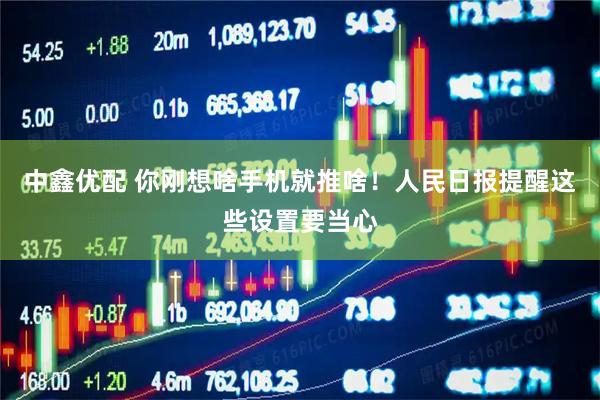 中鑫优配 你刚想啥手机就推啥！人民日报提醒这些设置要当心