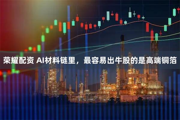 荣耀配资 AI材料链里，最容易出牛股的是高端铜箔