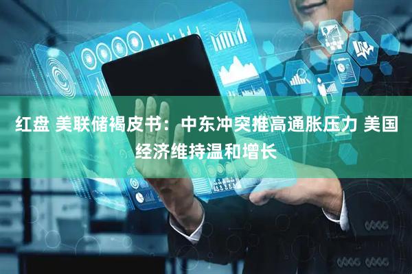 红盘 美联储褐皮书：中东冲突推高通胀压力 美国经济维持温和增长