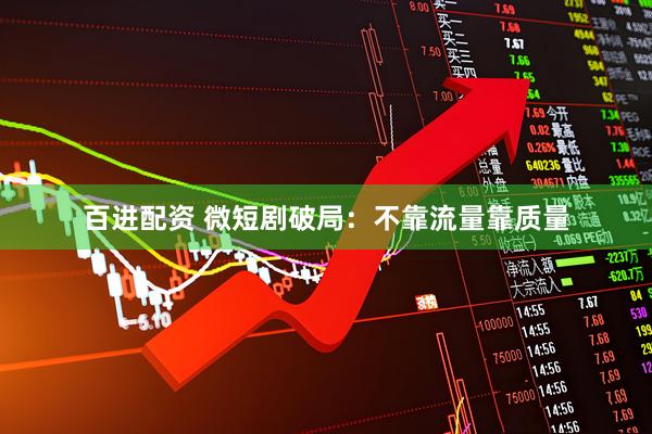 百进配资 微短剧破局：不靠流量靠质量