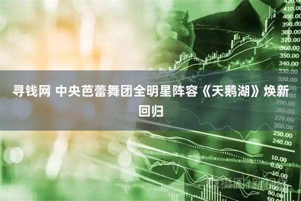 寻钱网 中央芭蕾舞团全明星阵容《天鹅湖》焕新回归
