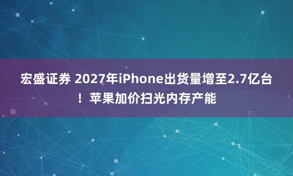 宏盛证券 2027年iPhone出货量增至2.7亿台！苹果加价扫光内存产能