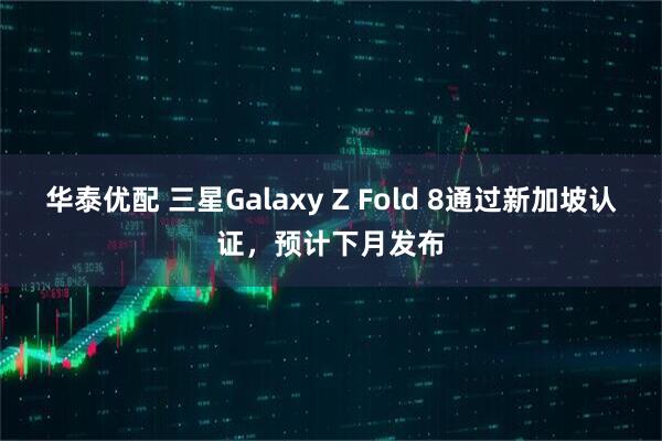 华泰优配 三星Galaxy Z Fold 8通过新加坡认证，预计下月发布