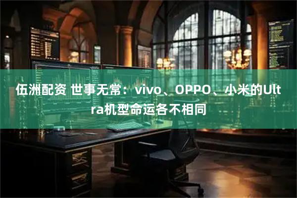 伍洲配资 世事无常：vivo、OPPO、小米的Ultra机型命运各不相同