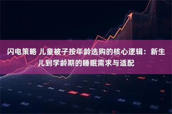 闪电策略 儿童被子按年龄选购的核心逻辑：新生儿到学龄期的睡眠需求与适配