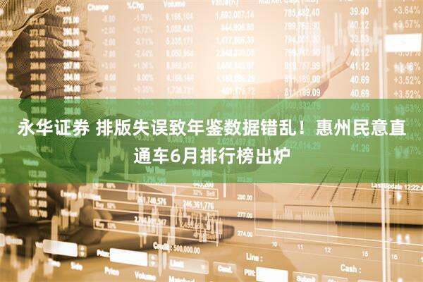 永华证券 排版失误致年鉴数据错乱！惠州民意直通车6月排行榜出炉