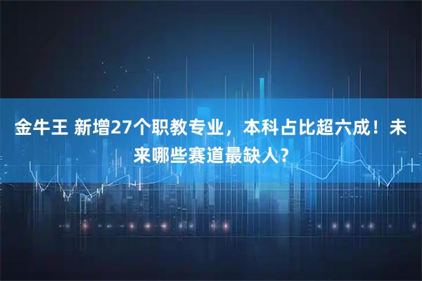 金牛王 新增27个职教专业，本科占比超六成！未来哪些赛道最缺人？