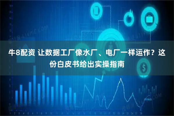 牛8配资 让数据工厂像水厂、电厂一样运作？这份白皮书给出实操指南