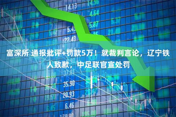 富深所 通报批评+罚款5万！就裁判言论，辽宁铁人致歉，中足联官宣处罚