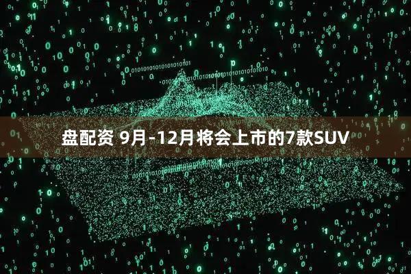 盘配资 9月-12月将会上市的7款SUV