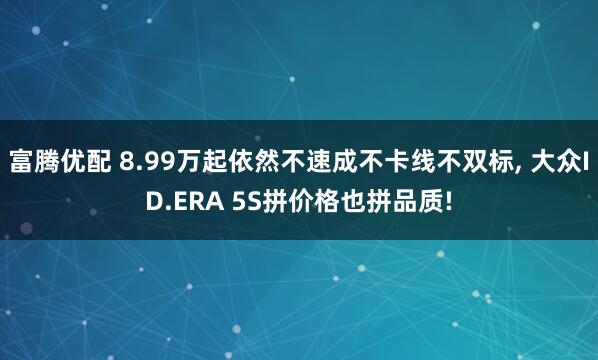 富腾优配 8.99万起依然不速成不卡线不双标, 大众ID.ERA 5S拼价格也拼品质!