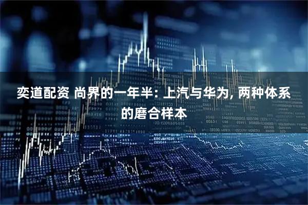 奕道配资 尚界的一年半: 上汽与华为, 两种体系的磨合样本