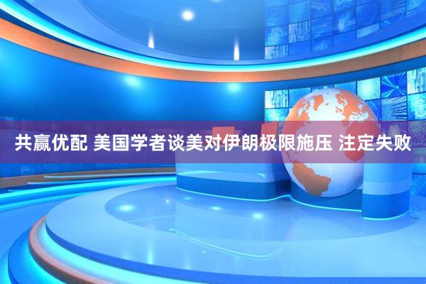 共赢优配 美国学者谈美对伊朗极限施压 注定失败