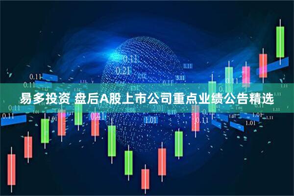易多投资 盘后A股上市公司重点业绩公告精选